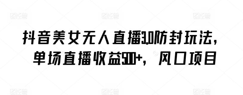 抖音美女无人直播3.0防封玩法，单场直播收益500+，风口项目【揭秘】-星禾网创星球