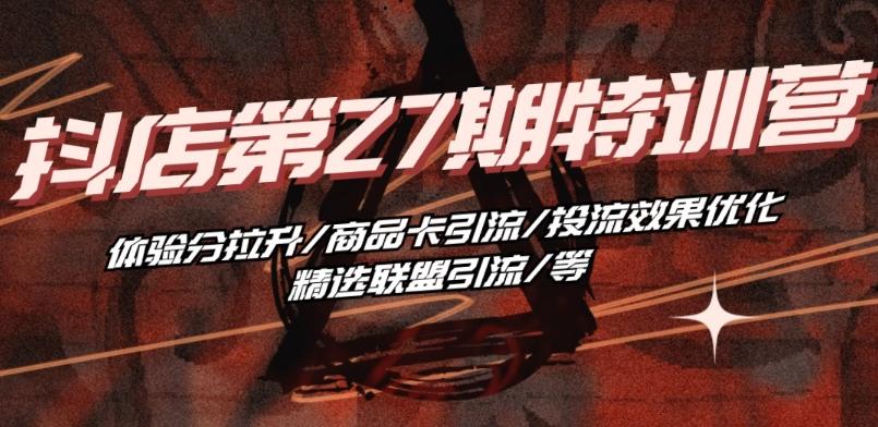抖音小店·第27期特训营 体验分拉升/商品卡引流/投流效果优化/精选联盟引流/等-星禾网创星球