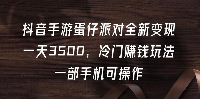 (9823期)抖音手游蛋仔派对全新变现，一天3500，冷门赚钱玩法，一部手机可操作-星禾网创星球