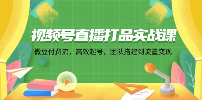 视频号直播打品实战课：微 豆 付 费 流，高效起号，团队搭建到流量变现-星禾网创星球