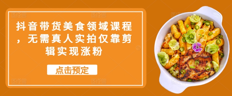 抖音带货美食领域课程，无需真人实拍仅靠剪辑实现涨粉-星禾网创星球