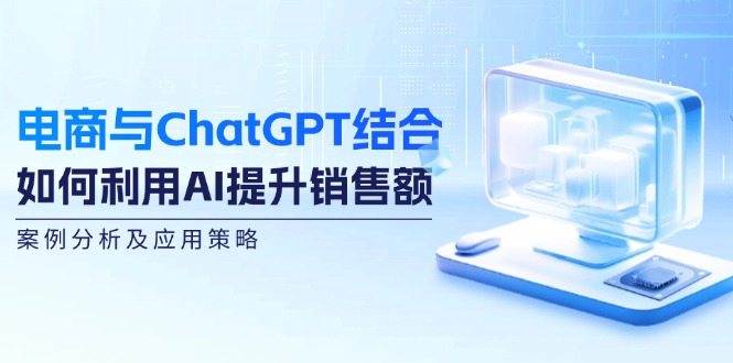 电商与ChatGPT结合：如何利用AI提升销售额，案例分析及应用策略-星禾网创星球