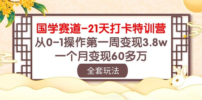 国学 赛道-21天打卡特训营：从0-1操作第一周变现3.8w，一个月变现60多万-星禾网创星球