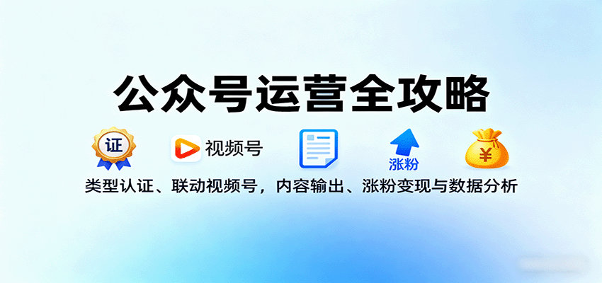 公众号运营全攻略：类型认证、联动视频号，内容输出、涨粉变现与数据分析-星禾网创星球