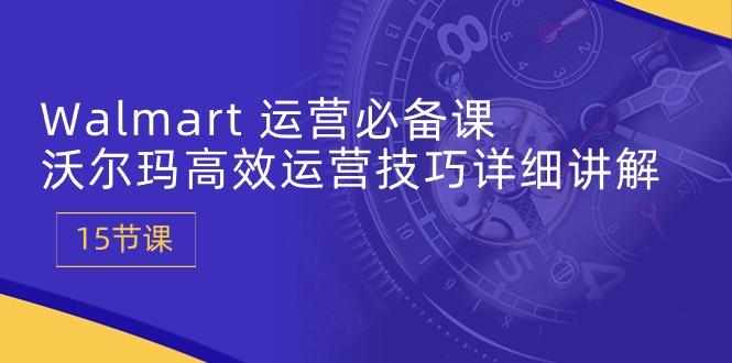 Walmart 运营必备课：沃尔玛高效运营技巧详细讲解 (15节课-星禾网创星球