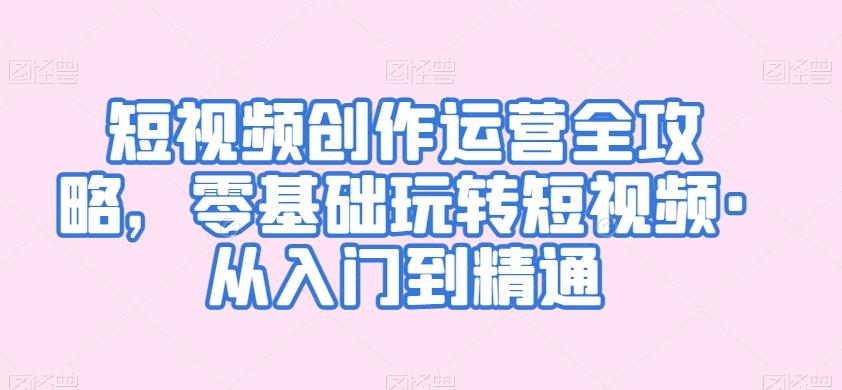 短视频创作运营全攻略，零基础玩转短视频·从入门到精通-星禾网创星球