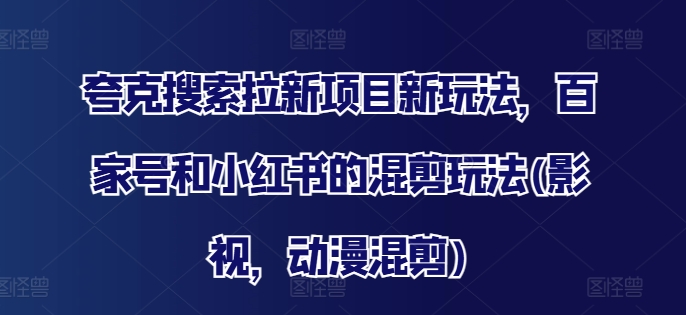 夸克搜索拉新项目新玩法，百家号和小红书的混剪玩法(影视，动漫混剪)-星禾网创星球
