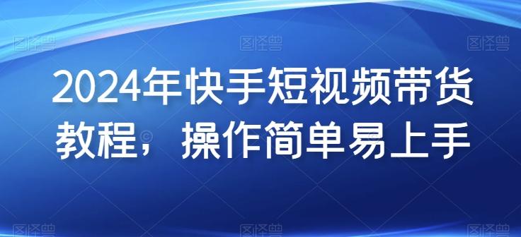 2024年快手短视频带货教程，操作简单易上手-星禾网创星球