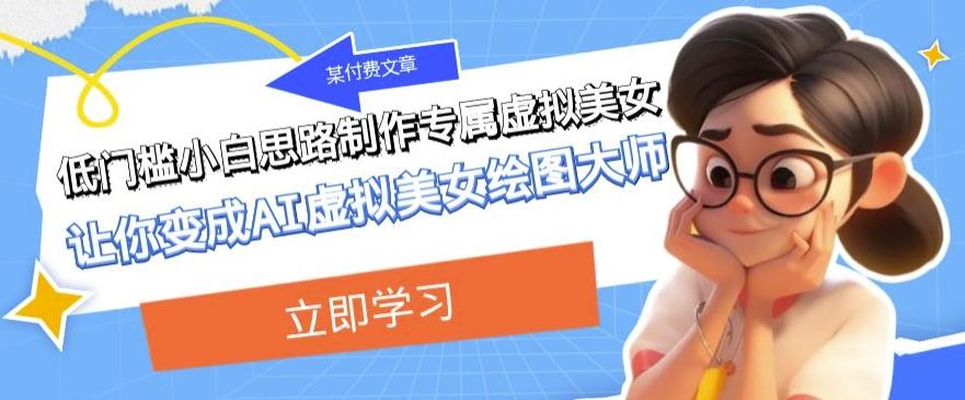 某公众号付费文章：低门槛小白思路制作专属虚拟美女让你变成AI虚拟美女绘图大师-星禾网创星球