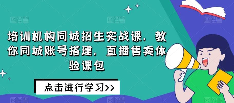 培训机构同城招生实战课，教你同城账号搭建，直播售卖体验课包-星禾网创星球