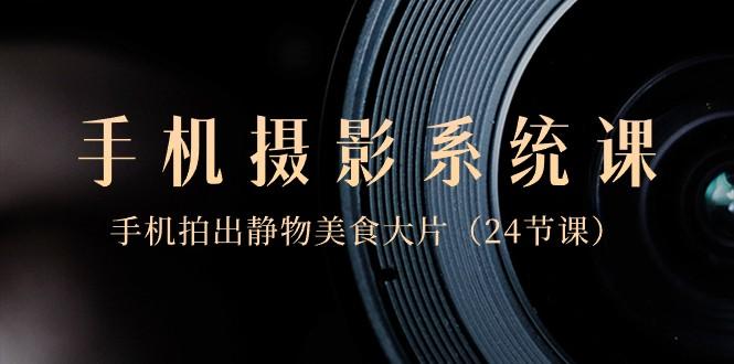 0基础手机摄影系统课，手机拍出静物美食大片（24节课）-星禾网创星球