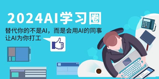 (9494期)2024-AI-学习圈：替代你的不是AI，而是会用AI的同事，让AI为你打工-星禾网创星球