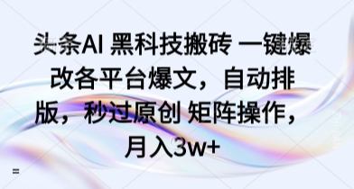 头条AI 黑科技搬砖 一键爆改各平台爆文，自动排版，秒过原创 矩阵操作，月入3w+【揭秘】-星禾网创星球