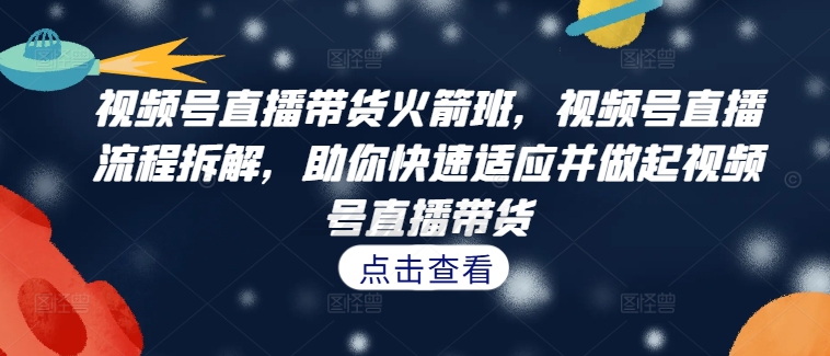 视频号直播带货火箭班，​视频号直播流程拆解，助你快速适应并做起视频号直播带货-星禾网创星球
