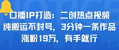 口播IP打造：二创热点视频，纯搬运不封号，3分钟一条作品，涨粉19w，有手就行-星禾网创星球
