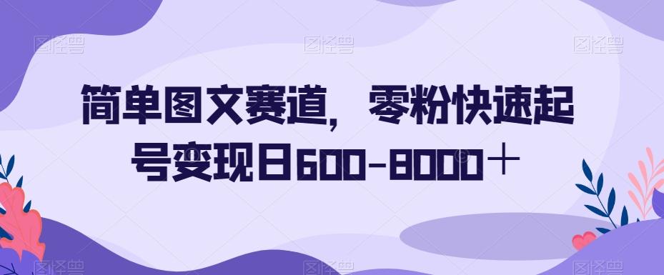 简单图文赛道，零粉快速起号变现日600-8000＋-星禾网创星球