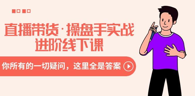 直播带货·操盘手实战进阶线下课：你所有的一切疑问，这里全是答案-星禾网创星球