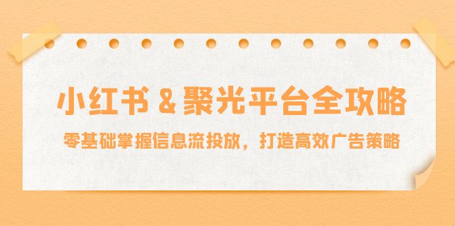 小红薯&聚光平台全攻略：零基础掌握信息流投放，打造高效广告策略-星禾网创星球