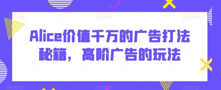 Alice价值千万的广告打法秘籍，高阶广告的玩法-星禾网创星球