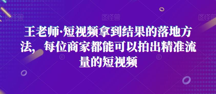 王老师·短视频拿到结果的落地方法，每位商家都能可以拍出精准流量的短视频-星禾网创星球