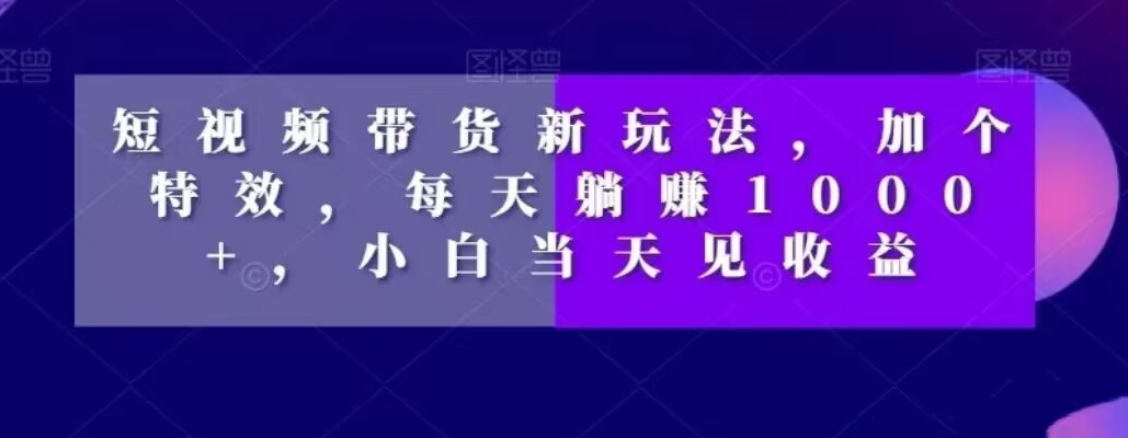 短视频带货新玩法，加个特效，每天躺赚1000+，小白当天见收益【揭秘】-星禾网创星球