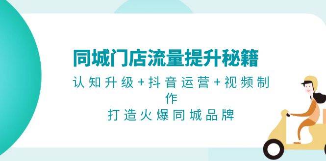 同城门店流量提升秘籍：认知升级+抖音运营+视频制作，打造火爆同城品牌-星禾网创星球