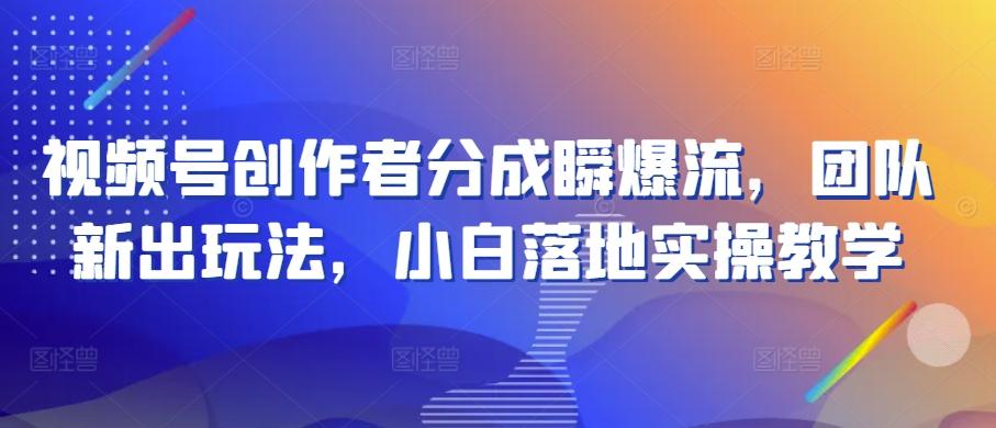 视频号创作者分成瞬爆流，团队新出玩法，小白落地实操教学【揭秘】-星禾网创星球