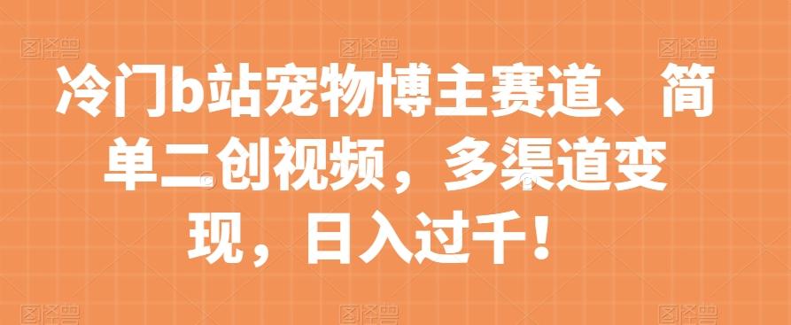冷门b站宠物博主赛道，简单二创视频，多渠道变现，日入过千！【揭秘】-星禾网创星球