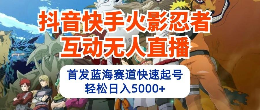 抖音快手火影忍者互动无人直播，首发蓝海赛道快速起号，轻松日入5000+-星禾网创星球