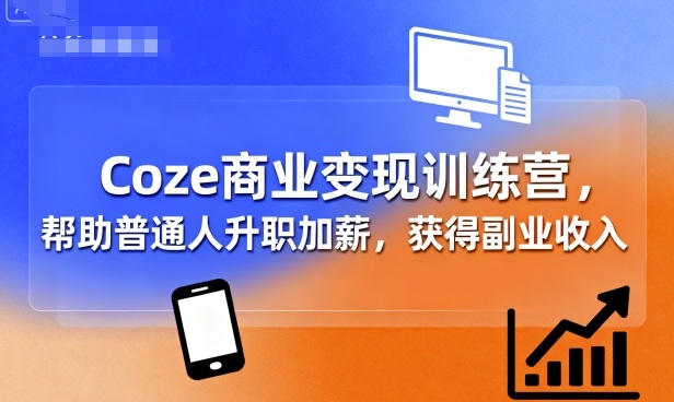 Coze商业变现训练营，帮助普通人升职加薪， 获得副业收入-星禾网创星球