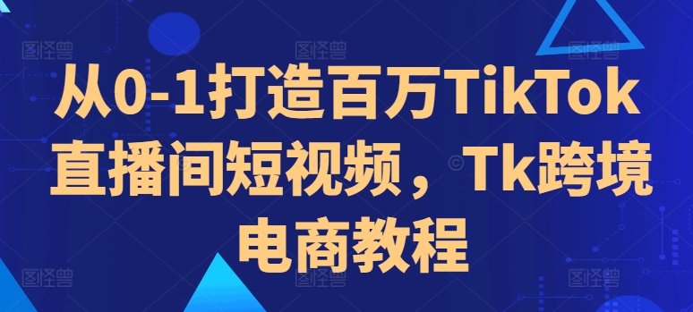 从0-1打造百万TikTok直播间短视频，Tk跨境电商教程-星禾网创星球
