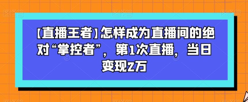 【直播王者】怎样成为直播间的绝对“掌控者”，第1次直播，当日变现2万-星禾网创星球