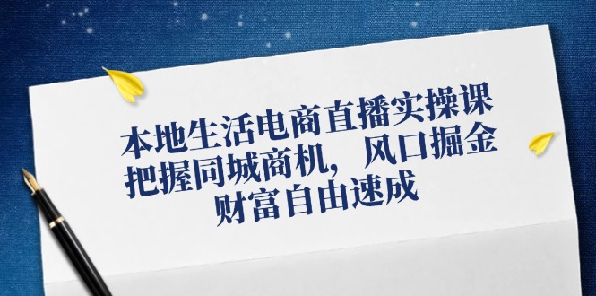 本地生活电商直播实操课，把握同城商机，风口掘金，财富自由速成-星禾网创星球