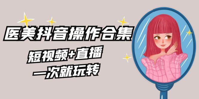 美业全干货·生美·医美抖音操作合集，短视频+直播，一次就玩转-星禾网创星球