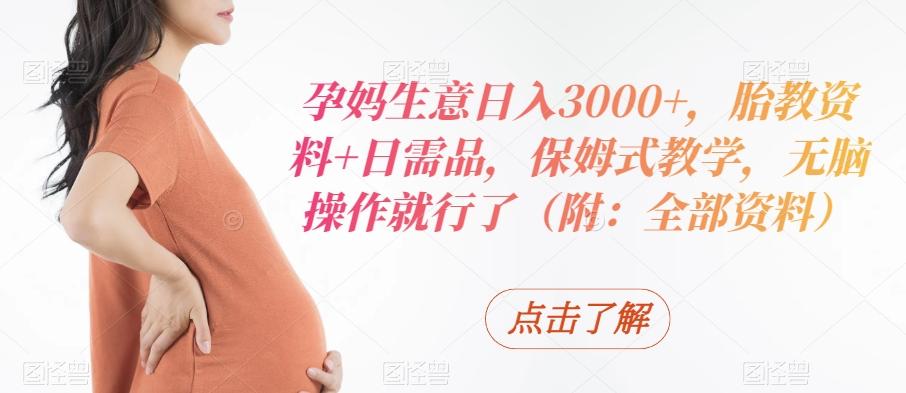 孕妈生意日入3000+，胎教资料+日需品，保姆式教学，无脑操作就行了（附：全部资料）-星禾网创星球