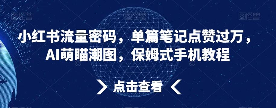 小红书流量密码，单篇笔记点赞过万，AI萌瞄潮图，保姆式手机教程【揭秘】-星禾网创星球