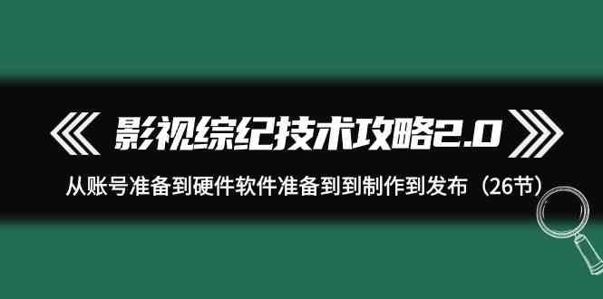 影视综纪技术攻略2.0：从账号准备到硬件软件准备到到制作到发布(26节课)-星禾网创星球