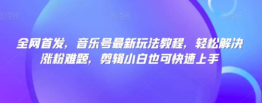 全网首发，音乐号最新玩法教程，轻松解决涨粉难题，剪辑小白也可快速上手-星禾网创星球