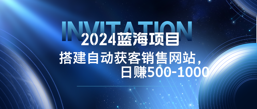 2024蓝海项目，搭建销售网站，自动获客，日赚500-1000-星禾网创星球