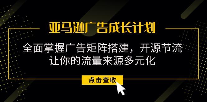 亚马逊-广告成长计划，掌握广告矩阵搭建/开源节流/流量来源多元化-星禾网创星球