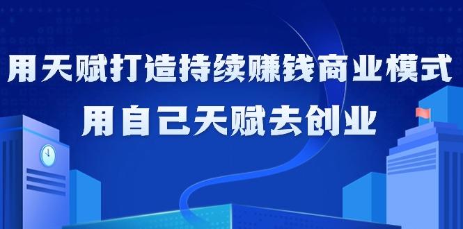 如何利用天赋打造持续赚钱商业模式，用自己天赋去创业(21节课无水印)-星禾网创星球
