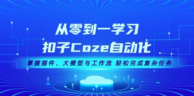 从零到一学习扣子Coze自动化，掌握插件、大模型与工作流 轻松完成复杂任务-星禾网创星球