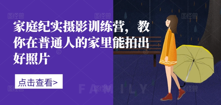家庭纪实摄影训练营，教你在普通人的家里能拍出好照片-星禾网创星球