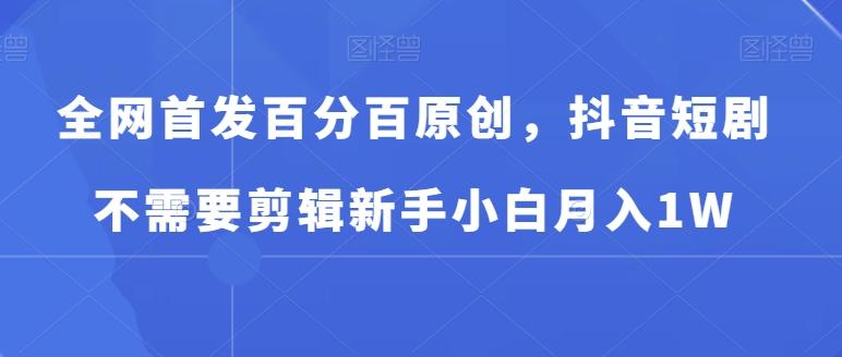 全网首发百分百原创，抖音短剧不需要剪辑新手小白月入1W-星禾网创星球