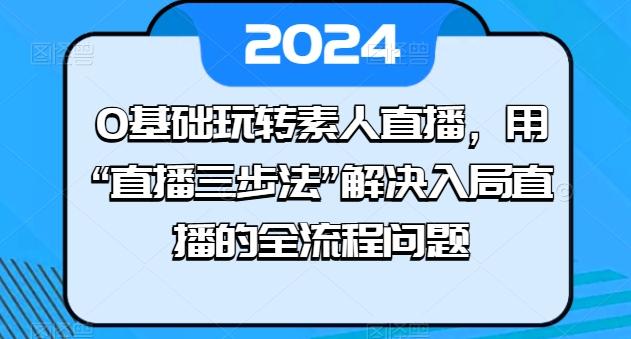 0基础玩转素人直播，用“直播三步法”解决入局直播的全流程问题-星禾网创星球