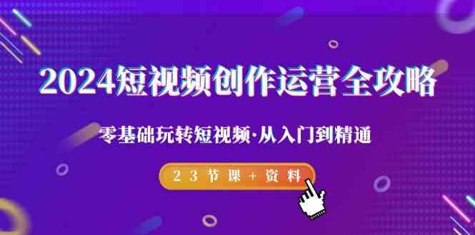 2024短视频创作运营全攻略，零基础玩转短视频·从入门到精通-23节课+资料-星禾网创星球