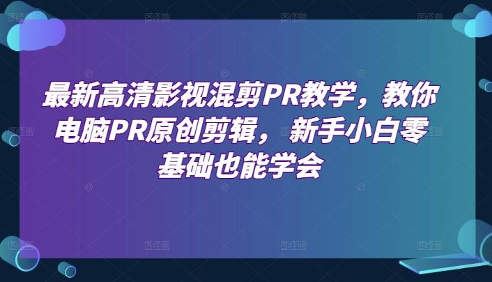 最新高清影视混剪PR教学，教你电脑PR原创剪辑， 新手小白零基础也能学会-星禾网创星球