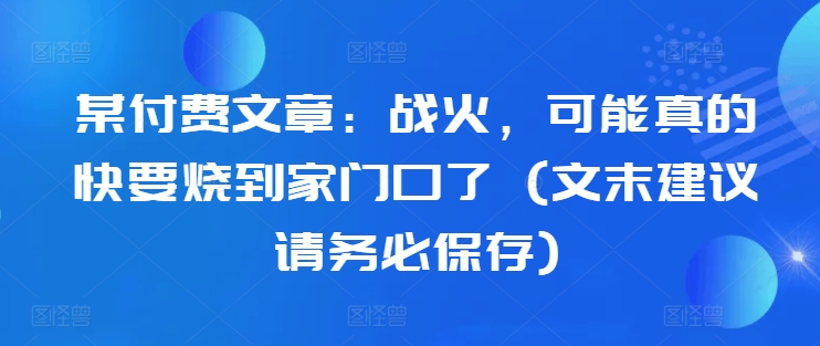 某付费文章：战火，可能真的快要烧到家门口了 (文末建议请务必保存)-星禾网创星球