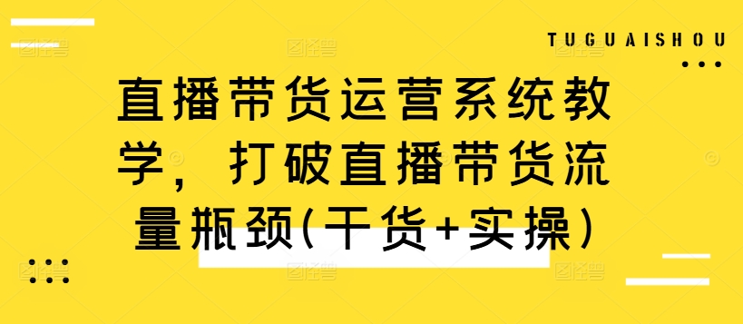 直播带货运营系统教学，打破直播带货流量瓶颈(干货+实操)-星禾网创星球