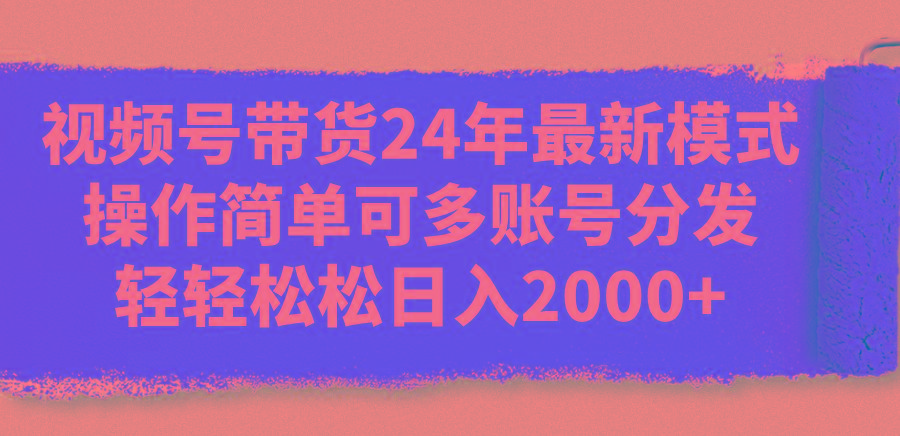 视频号带货24年最新模式，操作简单可多账号分发，轻轻松松日入2000+-星禾网创星球
